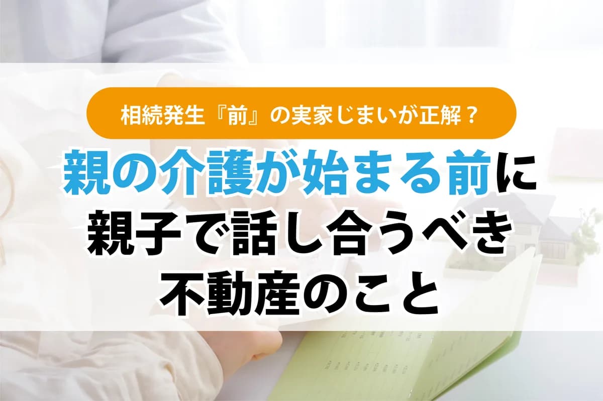 相続発生『前』の実家じまいが正解？親の介護が始まる前に親子で話し合うべき不動産のこと