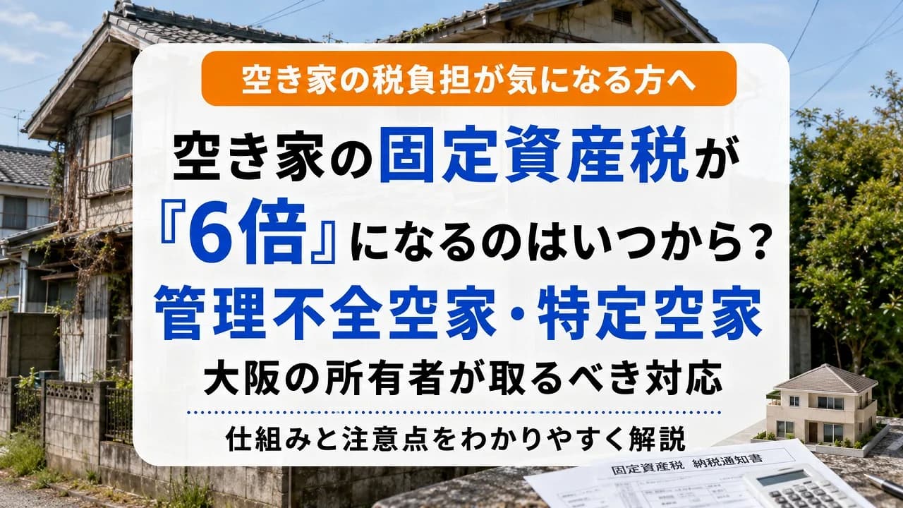 空き家の固定資産税が「6倍」になるのはいつから？管理不全空家・特定空家の仕組みと大阪の所有者が取るべき対応
