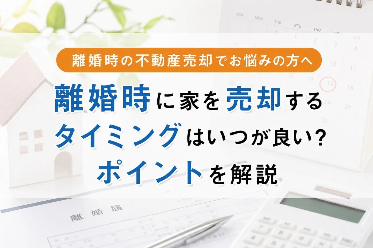 離婚時に家を売却するタイミングはいつが良い？ポイントを解説