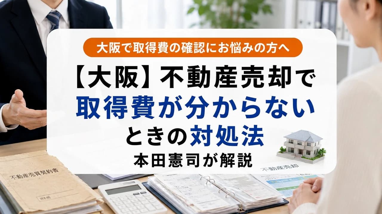 【大阪】不動産売却で取得費が分からないときの対処法|本田憲司が解説
