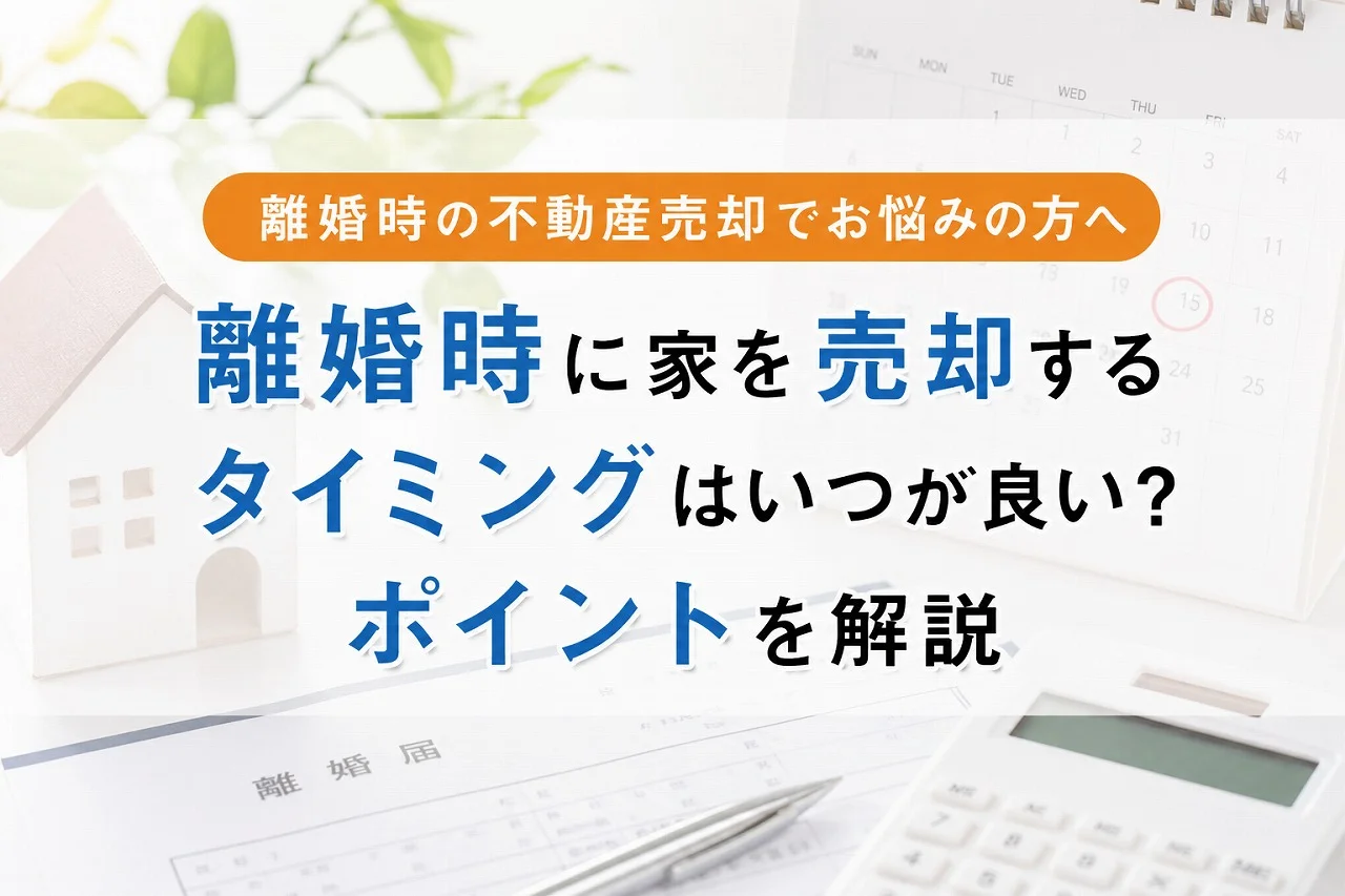 離婚時に家を売却するタイミングはいつが良い?ポイントを解説