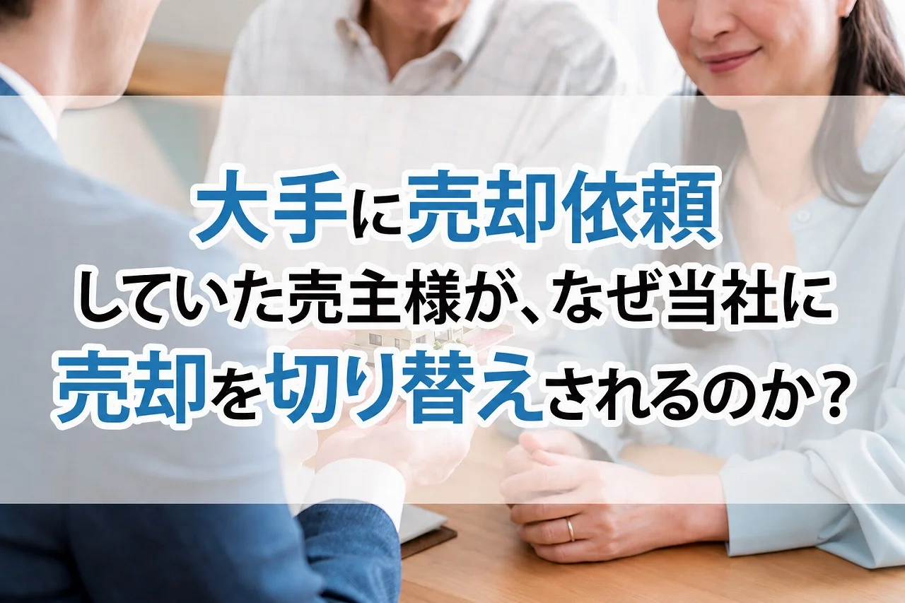大手に売却依頼していた売主様が、 なぜ当社に売却を切り替えされるのか?