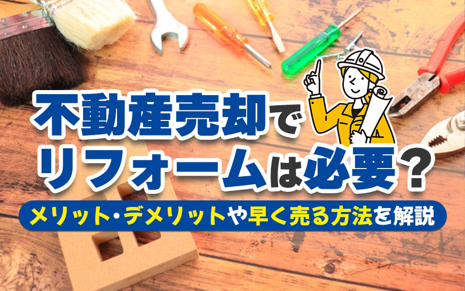 不動産売却でリフォームは必要？メリット・デメリットや早く売る方法を解説
