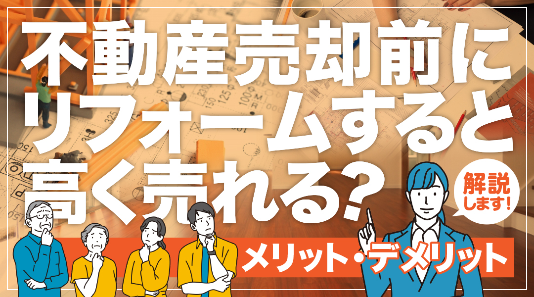 不動産売却前にリフォームすると高く売れる？メリット・デメリットを解説