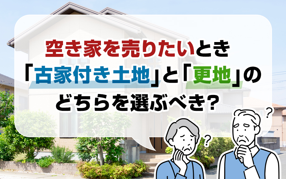 空き家を売りたいとき「古家付き土地」と「更地」のどちらを選ぶべき？