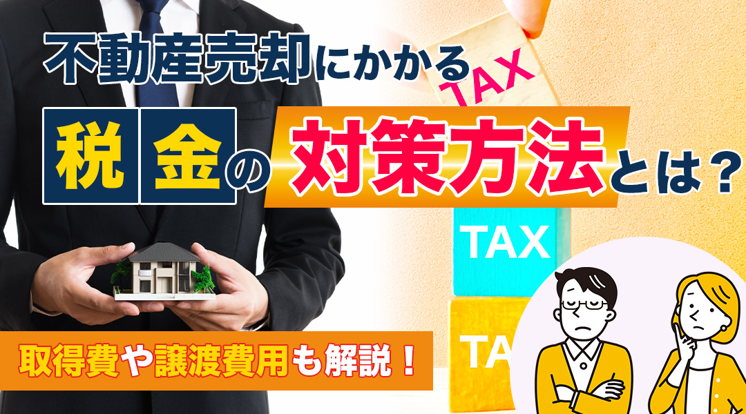 不動産売却にかかる税金の対策方法とは？取得費や譲渡費用も解説！