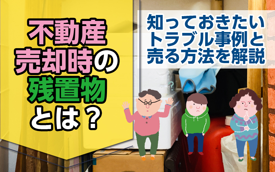 不動産売却時の残置物とは？知っておきたいトラブル事例と売る方法を解説