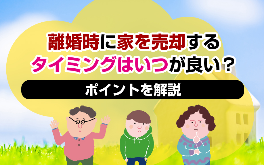 離婚時に家を売却するタイミングはいつが良い？ポイントを解説