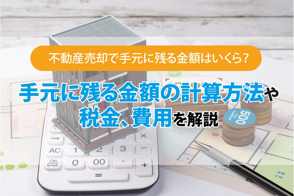 不動産売却で手元に残る金額はいくら？手元に残る金額の計算方法や税金、費用も解説します。