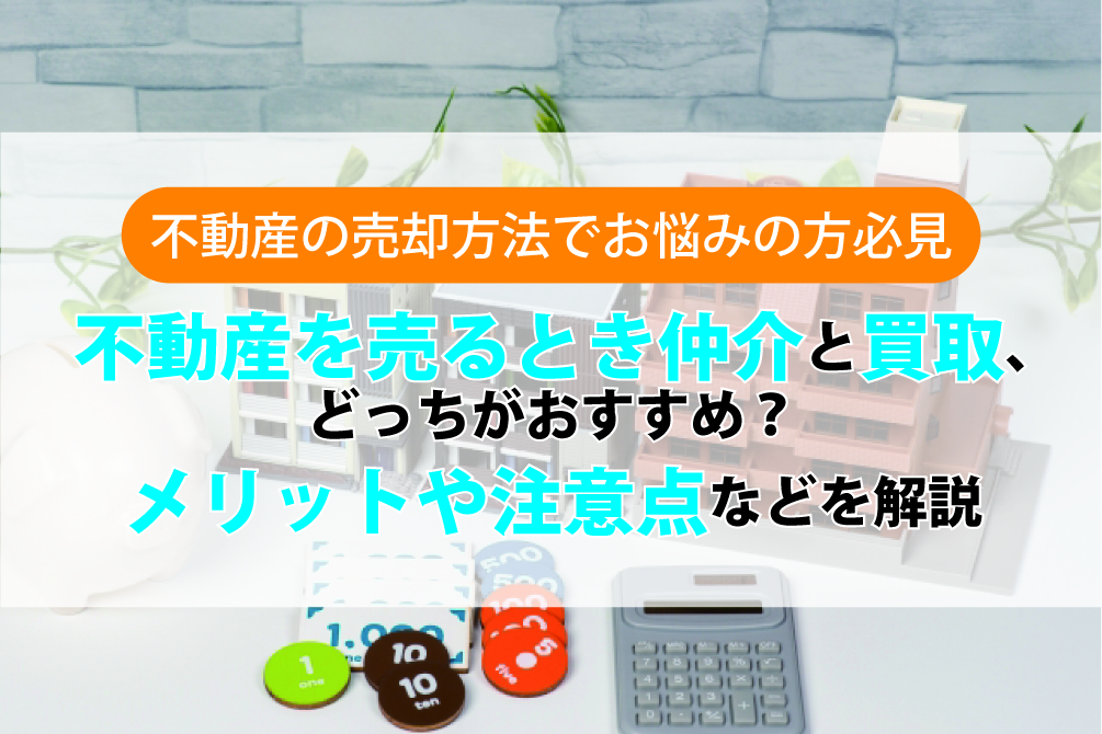 不動産を売るとき仲介と買取、どっちがおすすめ？メリットや注意点などを解説