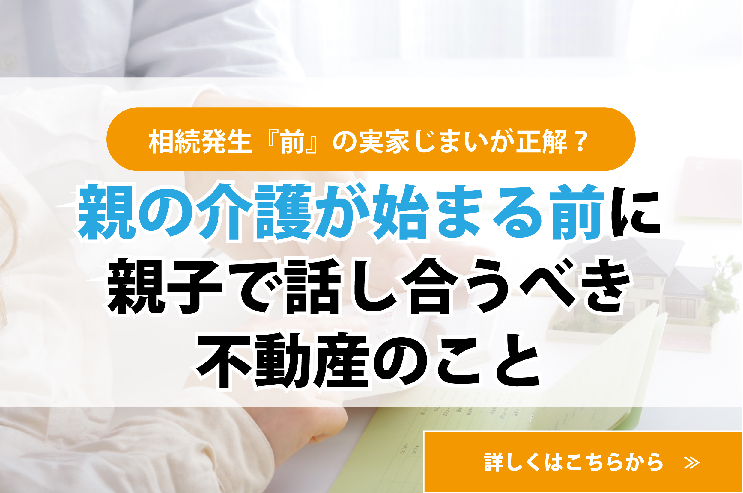 相続発生『前』の実家じまいが正解？親の介護が始まる前に親子で話し合うべき不動産のこと